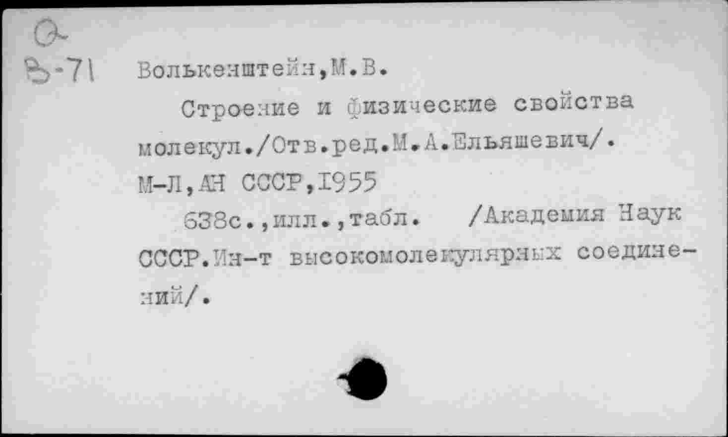 ﻿'Ъ’71 Волькеяштейя,М.В.
Строение и физические свойства молекул./Отв.ред.М.А.Ельяшевич/. М-Л,АЯ СССР,1955
638с.,илл.,табл.	/Академия Н аук
СССР.Ин-т высокомолекулярных соединений/ .